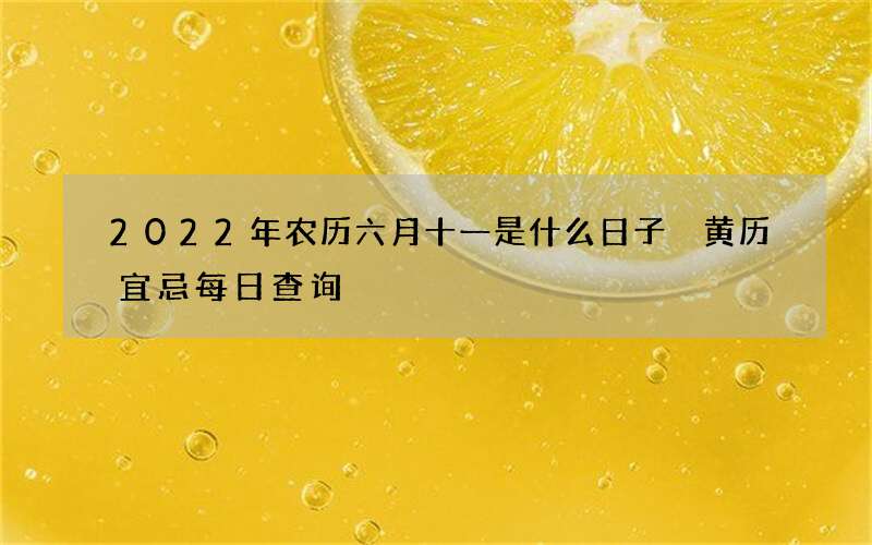 2022年农历六月十一是什么日子 黄历宜忌每日查询